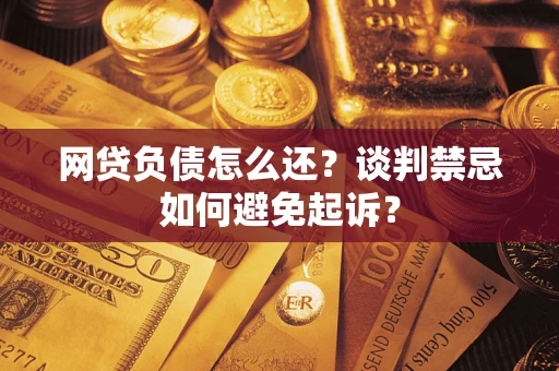 武汉网贷负债怎么还？谈判禁忌如何避免起诉？