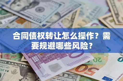 武汉合同债权转让怎么操作？需要规避哪些风险？