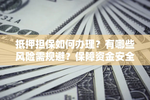 武汉抵押担保如何办理？有哪些风险需规避？保障资金安全