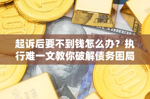 武汉起诉后要不到钱怎么办？执行难一文教你破解债务困局