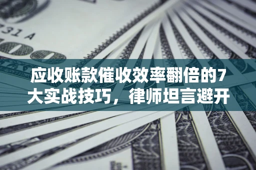 武汉应收账款催收效率翻倍的7大实战技巧，律师坦言避开这些法律雷区最关键