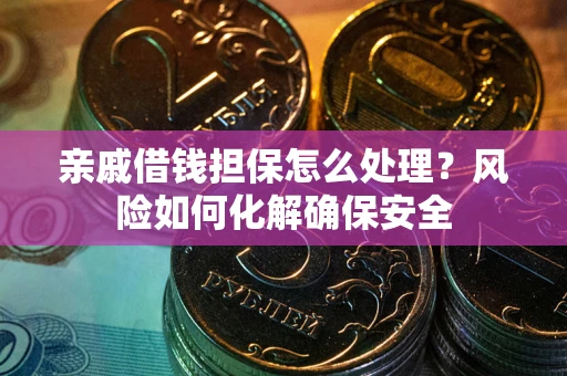 武汉亲戚借钱担保怎么处理？风险如何化解确保安全
