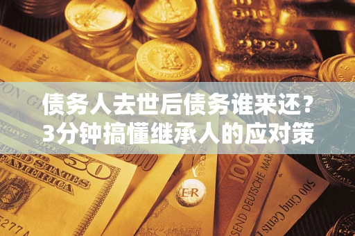 武汉债务人去世后债务谁来还？3分钟搞懂继承人的应对策略