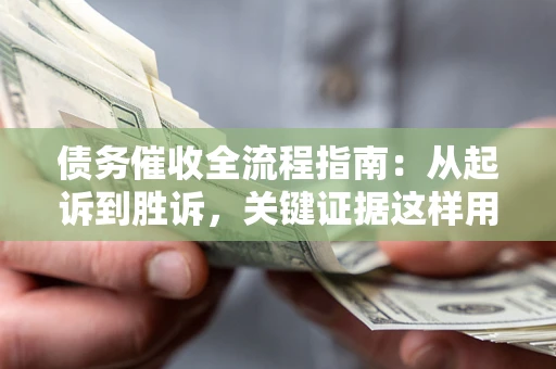 武汉债务催收全流程指南：从起诉到胜诉，关键证据这样用