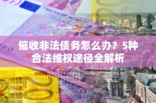武汉催收非法债务怎么办？5种合法维权途径全解析