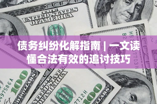 武汉债务纠纷化解指南 | 一文读懂合法有效的追讨技巧