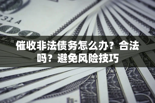 武汉催收非法债务怎么办？合法吗？避免风险技巧