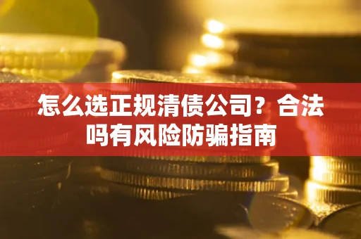 武汉怎么选正规清债公司？合法吗有风险防骗指南