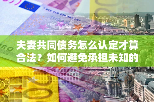 武汉夫妻共同债务怎么认定才算合法？如何避免承担未知的债务风险？