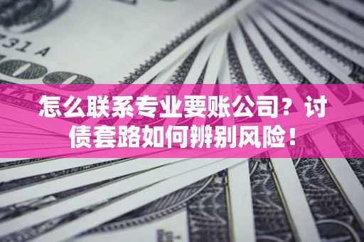 武汉怎么联系专业要账公司？讨债套路如何辨别风险！