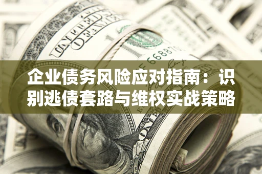武汉企业债务风险应对指南：识别逃债套路与维权实战策略
