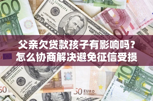 武汉父亲欠贷款孩子有影响吗？怎么协商解决避免征信受损？