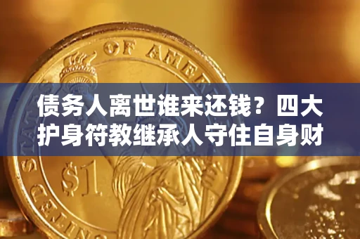 武汉债务人离世谁来还钱？四大护身符教继承人守住自身财产