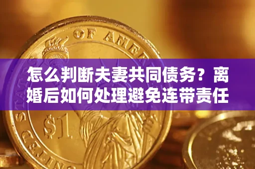武汉怎么判断夫妻共同债务？离婚后如何处理避免连带责任？