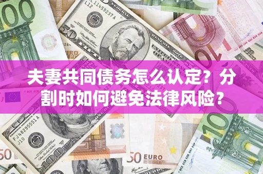 武汉夫妻共同债务怎么认定？分割时如何避免法律风险？