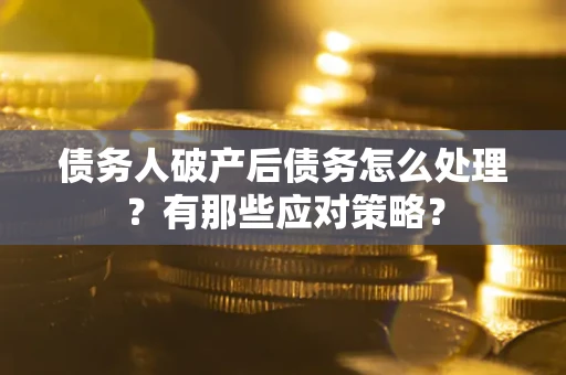 武汉债务人破产后债务怎么处理？有那些应对策略？